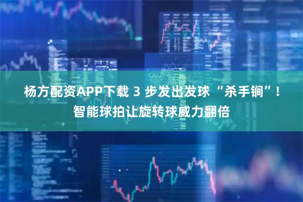 杨方配资APP下载 3 步发出发球 “杀手锏”！智能球拍让旋转球威力翻倍
