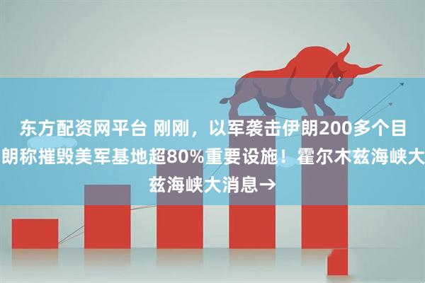 东方配资网平台 刚刚，以军袭击伊朗200多个目标！伊朗称摧毁美军基地超80%重要设施！霍尔木兹海峡大消息→