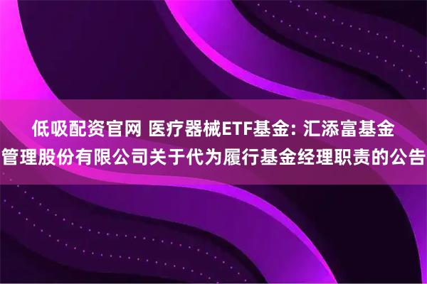 低吸配资官网 医疗器械ETF基金: 汇添富基金管理股份有限公司关于代为履行基金经理职责的公告