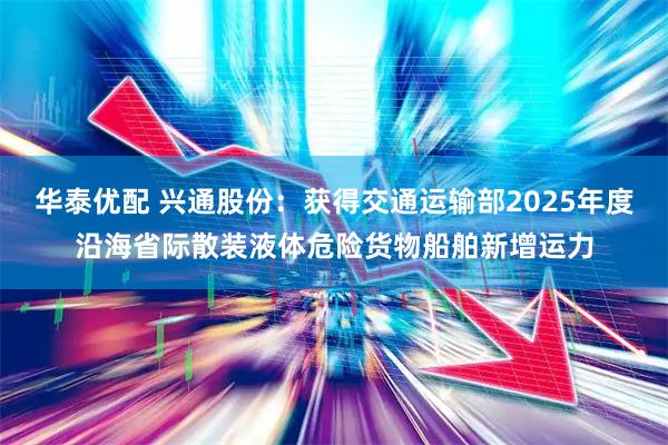 华泰优配 兴通股份：获得交通运输部2025年度沿海省际散装液体危险货物船舶新增运力
