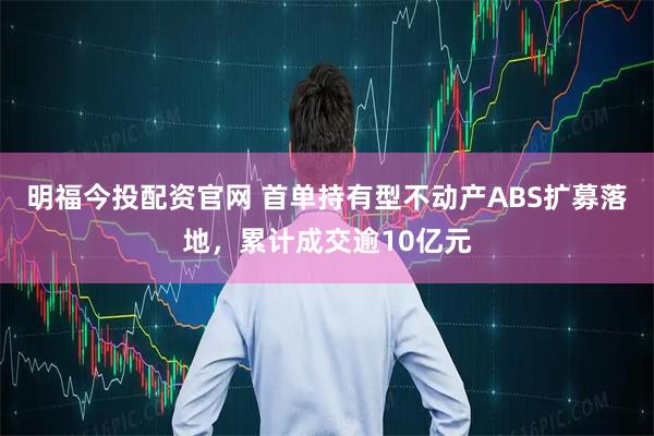 明福今投配资官网 首单持有型不动产ABS扩募落地，累计成交逾10亿元