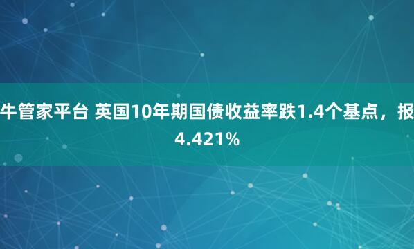 牛管家平台 英国10年期国债收益率跌1.4个基点，报4.421%