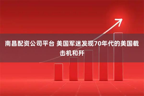 南昌配资公司平台 美国军迷发现70年代的美国截击机和歼