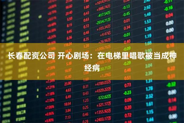 长春配资公司 开心剧场：在电梯里唱歌被当成神经病