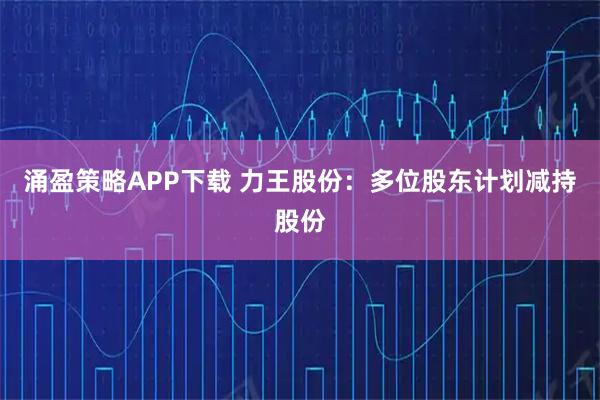 涌盈策略APP下载 力王股份：多位股东计划减持股份