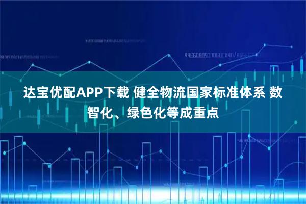 达宝优配APP下载 健全物流国家标准体系 数智化、绿色化等成重点
