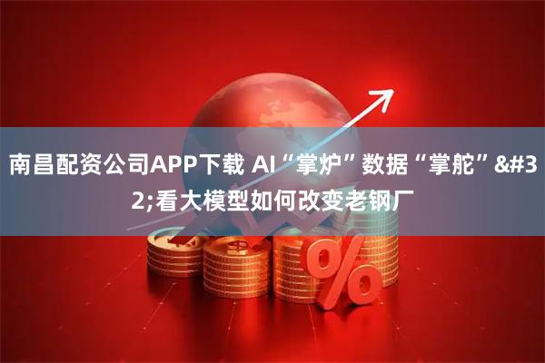 南昌配资公司APP下载 AI“掌炉”数据“掌舵” 看大模型如何改变老钢厂