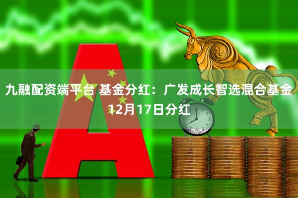 九融配资端平台 基金分红：广发成长智选混合基金12月17日分红