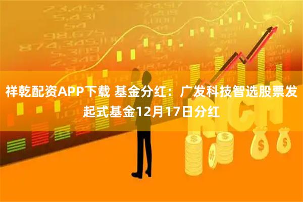 祥乾配资APP下载 基金分红：广发科技智选股票发起式基金12月17日分红