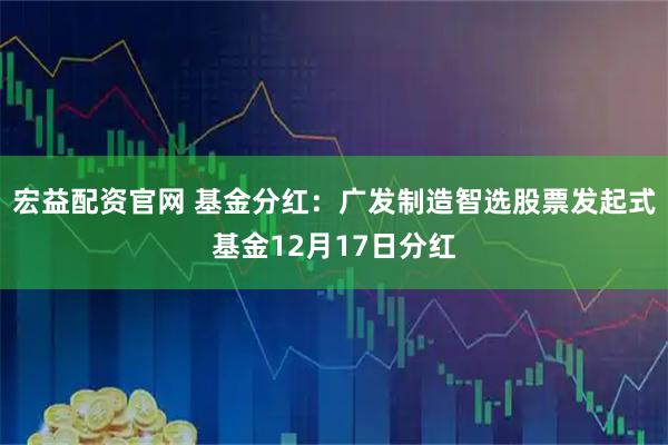 宏益配资官网 基金分红：广发制造智选股票发起式基金12月17日分红