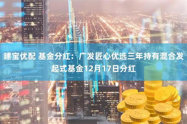 建宝优配 基金分红：广发匠心优选三年持有混合发起式基金12月17日分红