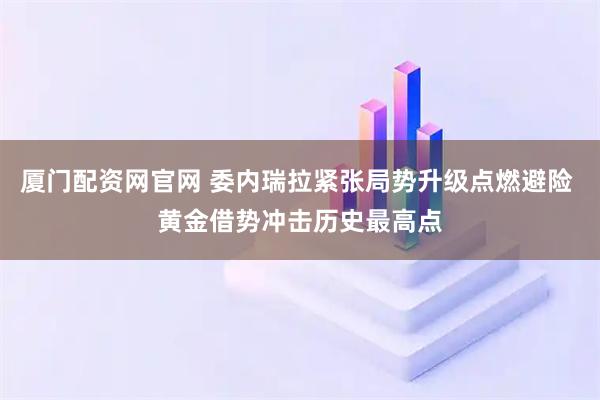 厦门配资网官网 委内瑞拉紧张局势升级点燃避险 黄金借势冲击历史最高点