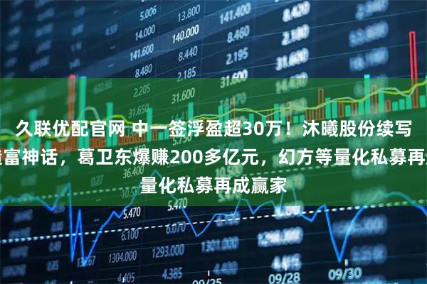 久联优配官网 中一签浮盈超30万！沐曦股份续写GPU造富神话，葛卫东爆赚200多亿元，幻方等量化私募再成赢家