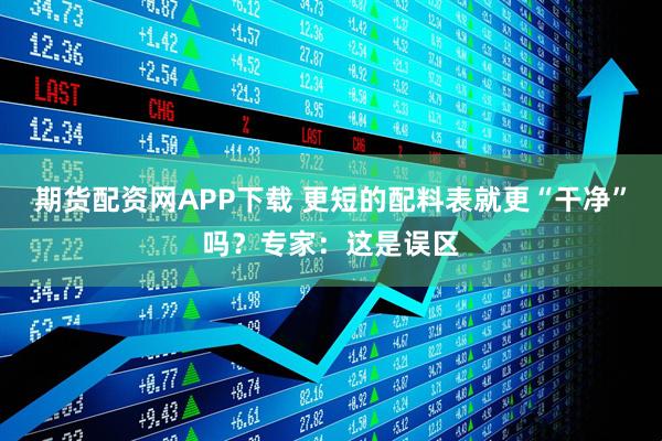 期货配资网APP下载 更短的配料表就更“干净”吗?专家:这是误区