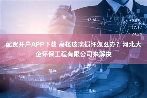 配资开户APP下载 高楼玻璃损坏怎么办?河北大企环保工程有限公司来解决