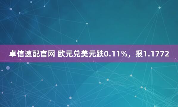 卓信速配官网 欧元兑美元跌0.11%,报1.1772
