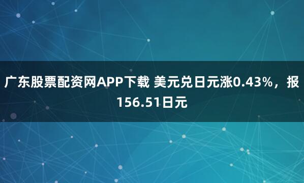 广东股票配资网APP下载 美元兑日元涨0.43%，报156.51日元