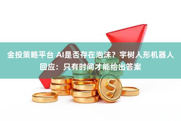 金投策略平台 AI是否存在泡沫？宇树人形机器人回应：只有时间才能给出答案