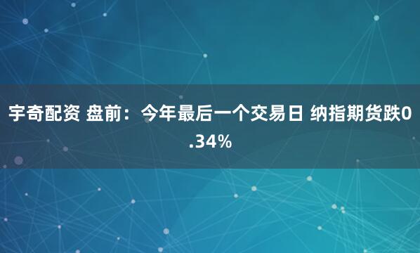 宇奇配资 盘前：今年最后一个交易日 纳指期货跌0.34%