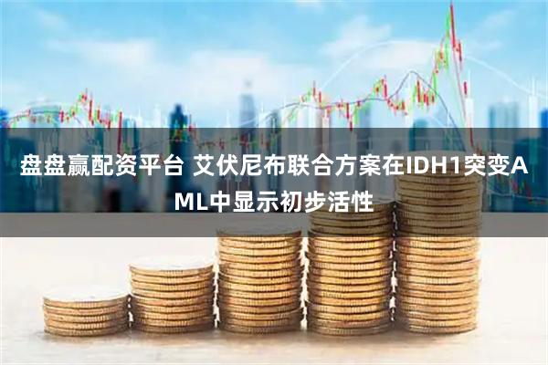 盘盘赢配资平台 艾伏尼布联合方案在IDH1突变AML中显示初步活性