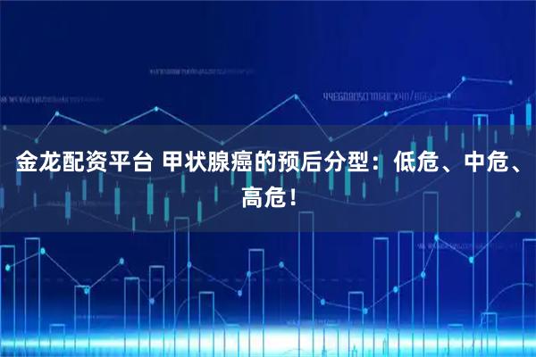 金龙配资平台 甲状腺癌的预后分型：低危、中危、高危！