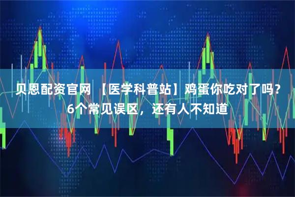 贝恩配资官网 【医学科普站】鸡蛋你吃对了吗？6个常见误区，还有人不知道