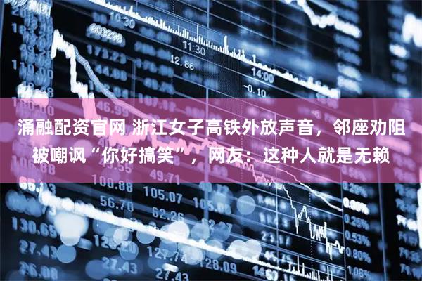 涌融配资官网 浙江女子高铁外放声音，邻座劝阻被嘲讽“你好搞笑”，网友：这种人就是无赖