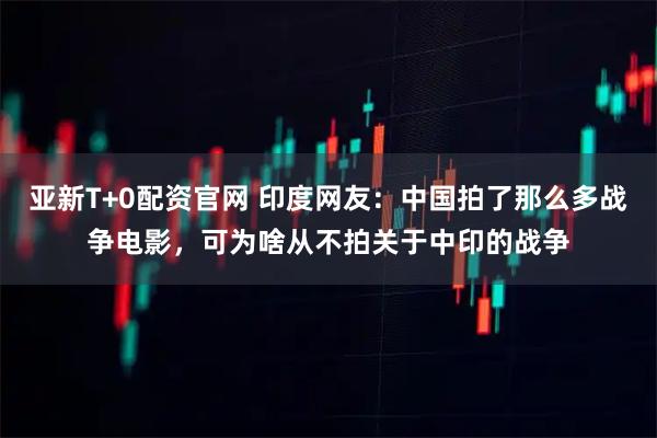 亚新T+0配资官网 印度网友：中国拍了那么多战争电影，可为啥从不拍关于中印的战争