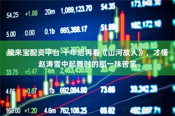 股来宝配资平台 十年后再看《山河故人》，才懂赵涛雪中起舞时的那一抹苦笑