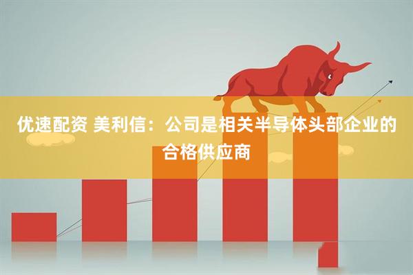 优速配资 美利信：公司是相关半导体头部企业的合格供应商