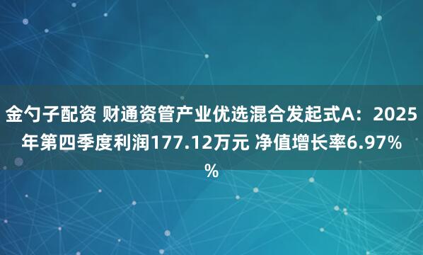 金勺子配资 财通资管产业优选混合发起式A：2025年第四季度利润177.12万元 净值增长率6.97%