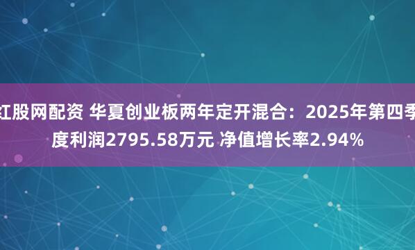 红股网配资 华夏创业板两年定开混合：2025年第四季度利润2795.58万元 净值增长率2.94%