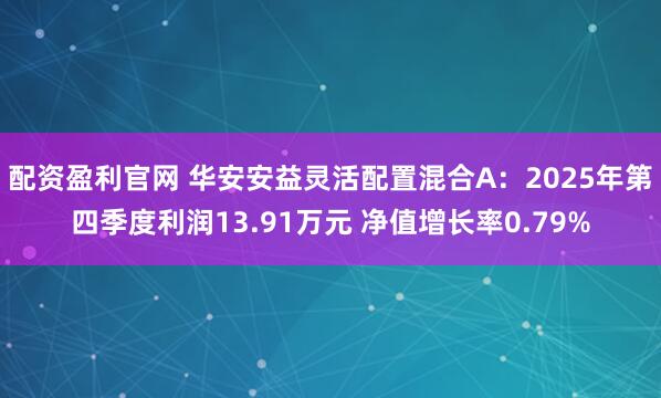 配资盈利官网 华安安益灵活配置混合A：2025年第四季度利润13.91万元 净值增长率0.79%