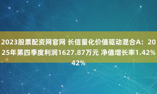 2023股票配资网官网 长信量化价值驱动混合A：2025年第四季度利润1627.87万元 净值增长率1.42%