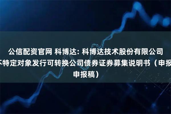 公信配资官网 科博达: 科博达技术股份有限公司向不特定对象发行可转换公司债券证券募集说明书（申报稿）