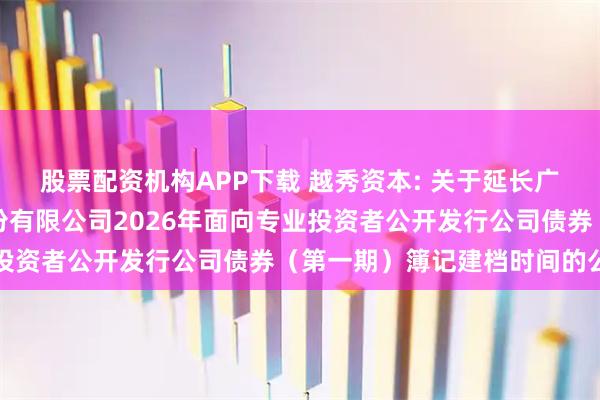 股票配资机构APP下载 越秀资本: 关于延长广州越秀资本控股集团股份有限公司2026年面向专业投资者公开发行公司债券（第一期）簿记建档时间的公告