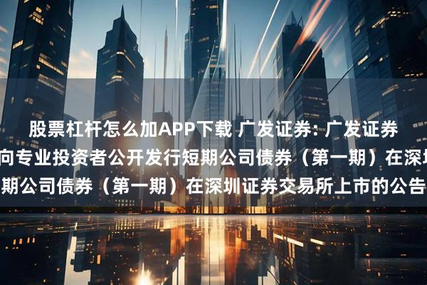 股票杠杆怎么加APP下载 广发证券: 广发证券股份有限公司2026年面向专业投资者公开发行短期公司债券（第一期）在深圳证券交易所上市的公告