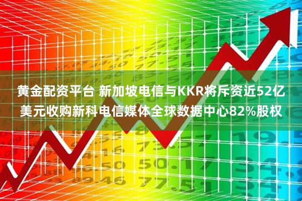 黄金配资平台 新加坡电信与KKR将斥资近52亿美元收购新科电信媒体全球数据中心82%股权