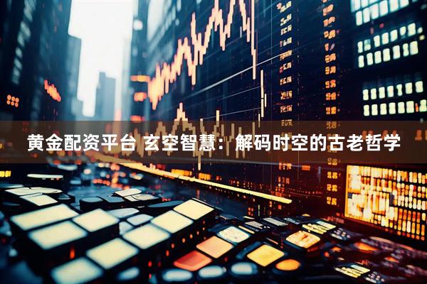 黄金配资平台 玄空智慧：解码时空的古老哲学