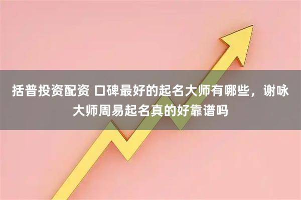 括普投资配资 口碑最好的起名大师有哪些，谢咏大师周易起名真的好靠谱吗