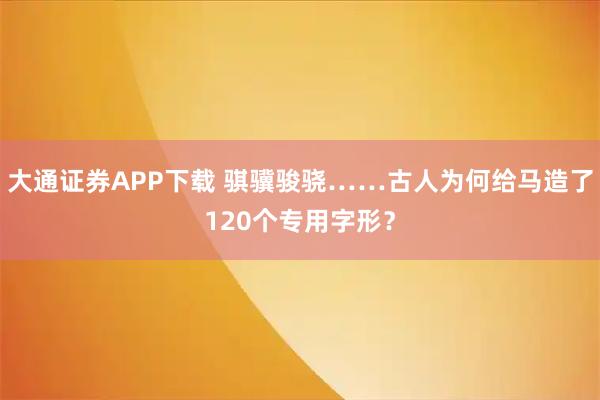 大通证券APP下载 骐骥骏骁……古人为何给马造了120个专用字形？