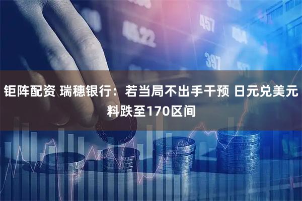 钜阵配资 瑞穗银行：若当局不出手干预 日元兑美元料跌至170区间