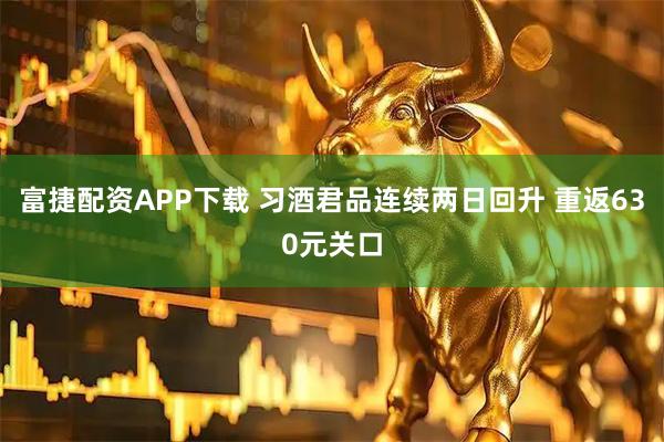 富捷配资APP下载 习酒君品连续两日回升 重返630元关口