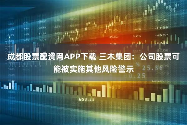 成都股票配资网APP下载 三木集团：公司股票可能被实施其他风险警示