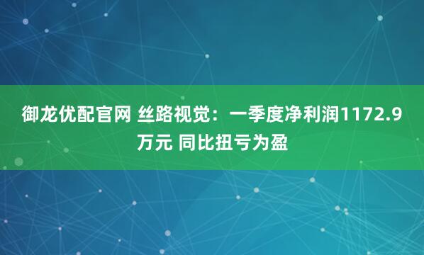 御龙优配官网 丝路视觉：一季度净利润1172.9万元 同比扭亏为盈