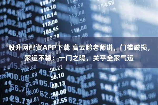 股升网配资APP下载 高云鹏老师讲，门槛破损，家运不稳：一门之隔，关乎全家气运