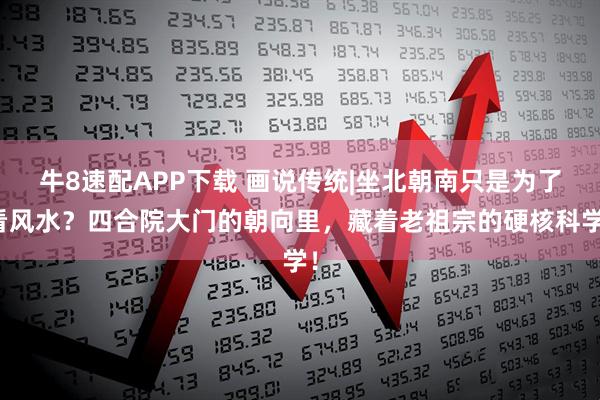 牛8速配APP下载 画说传统|坐北朝南只是为了看风水？四合院大门的朝向里，藏着老祖宗的硬核科学！