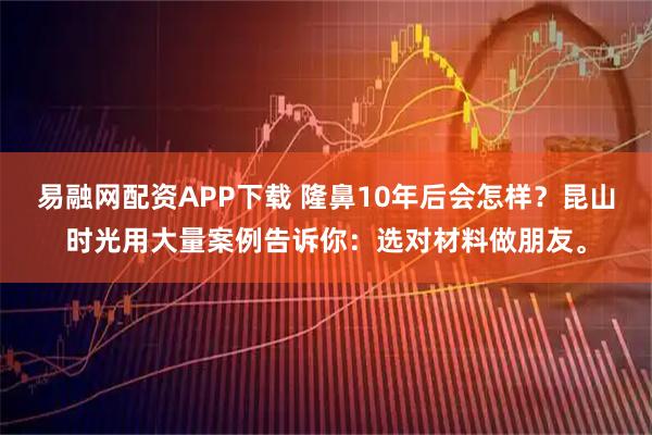 易融网配资APP下载 隆鼻10年后会怎样？昆山时光用大量案例告诉你：选对材料做朋友。