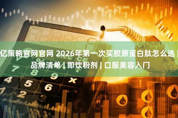 亿策略官网官网 2026年第一次买胶原蛋白肽怎么选 | 品牌清单 | 即饮粉剂 | 口服美容入门