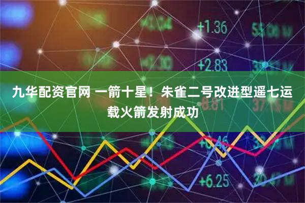 九华配资官网 一箭十星！朱雀二号改进型遥七运载火箭发射成功